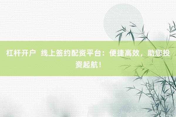 杠杆开户  线上签约配资平台：便捷高效，助您投资起航！