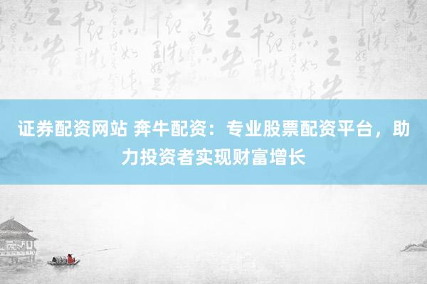 证券配资网站 奔牛配资：专业股票配资平台，助力投资者实现财富增长
