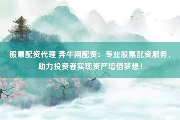 股票配资代理 奔牛网配资：专业股票配资服务，助力投资者实现资产增值梦想！