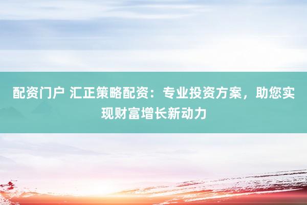 配资门户 汇正策略配资：专业投资方案，助您实现财富增长新动力