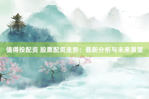 值得投配资 股票配资走势：最新分析与未来展望