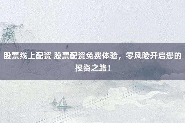 股票线上配资 股票配资免费体验，零风险开启您的投资之路！
