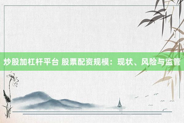 炒股加杠杆平台 股票配资规模：现状、风险与监管