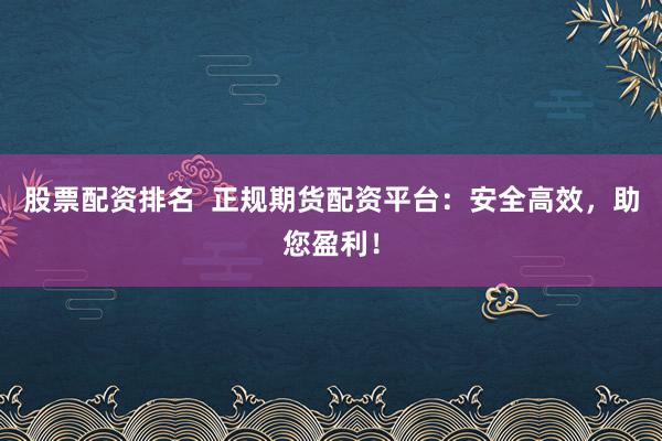 股票配资排名  正规期货配资平台：安全高效，助您盈利！