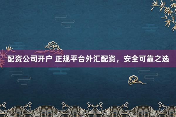 配资公司开户 正规平台外汇配资，安全可靠之选