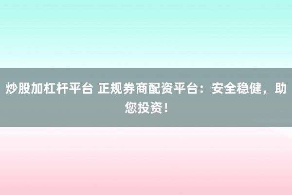 炒股加杠杆平台 正规券商配资平台：安全稳健，助您投资！