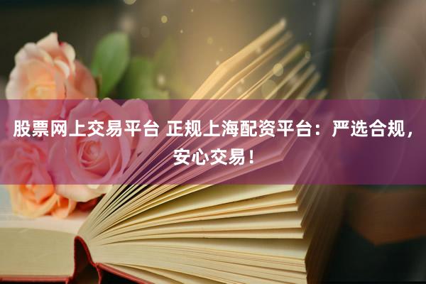 股票网上交易平台 正规上海配资平台：严选合规，安心交易！