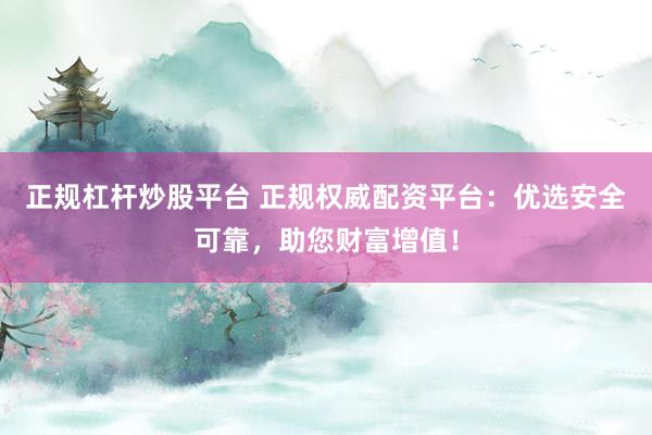 正规杠杆炒股平台 正规权威配资平台：优选安全可靠，助您财富增值！