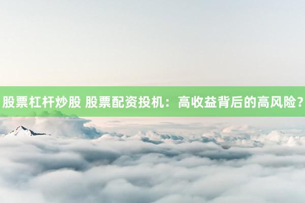 股票杠杆炒股 股票配资投机：高收益背后的高风险？