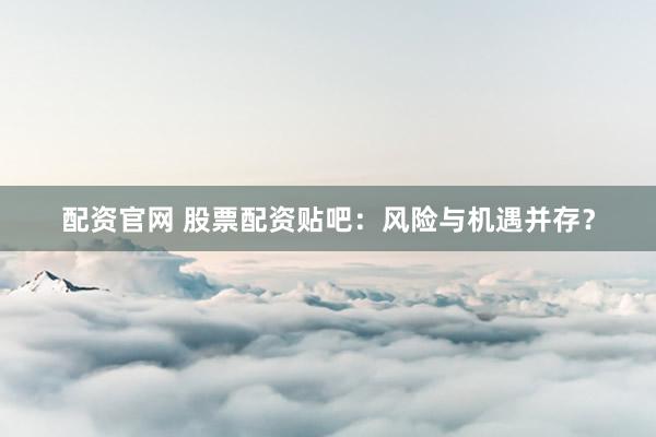配资官网 股票配资贴吧：风险与机遇并存？