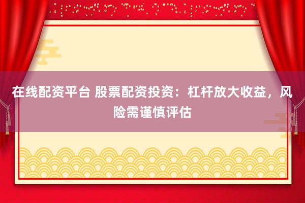 在线配资平台 股票配资投资：杠杆放大收益，风险需谨慎评估
