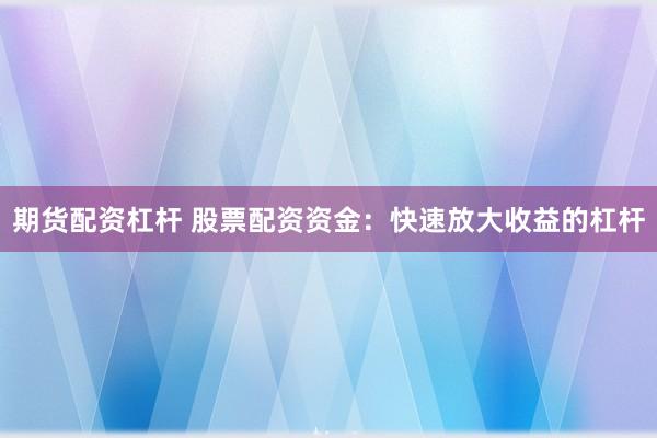 期货配资杠杆 股票配资资金：快速放大收益的杠杆