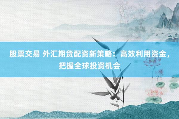 股票交易 外汇期货配资新策略：高效利用资金，把握全球投资机会