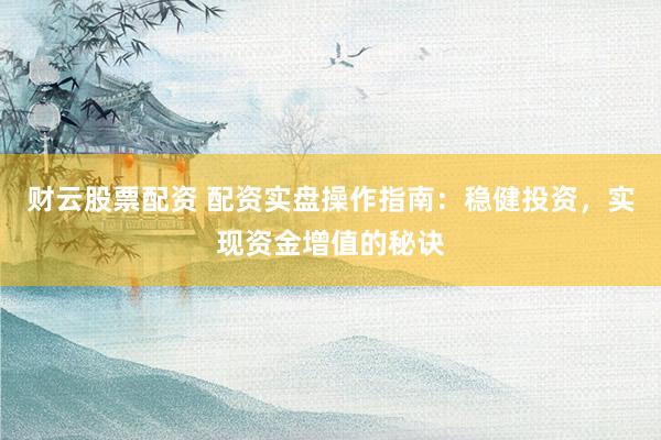 财云股票配资 配资实盘操作指南：稳健投资，实现资金增值的秘诀