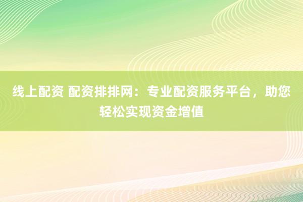 线上配资 配资排排网：专业配资服务平台，助您轻松实现资金增值