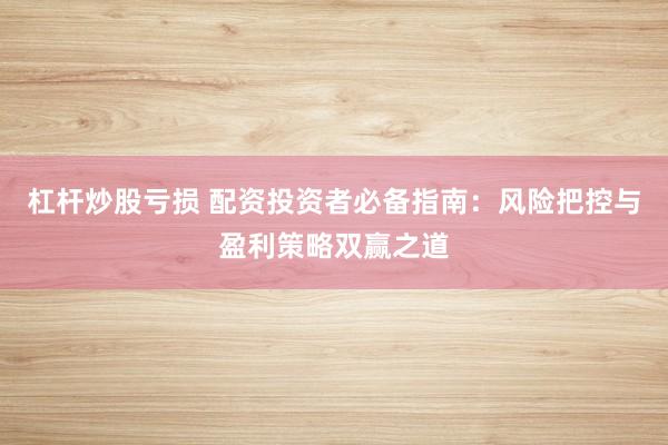 杠杆炒股亏损 配资投资者必备指南：风险把控与盈利策略双赢之道