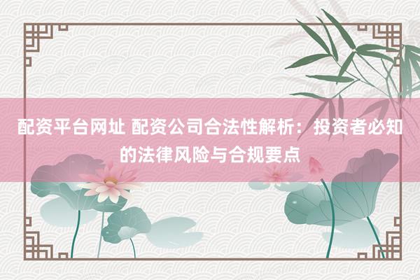 配资平台网址 配资公司合法性解析：投资者必知的法律风险与合规要点