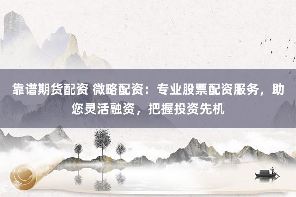 靠谱期货配资 微略配资：专业股票配资服务，助您灵活融资，把握投资先机