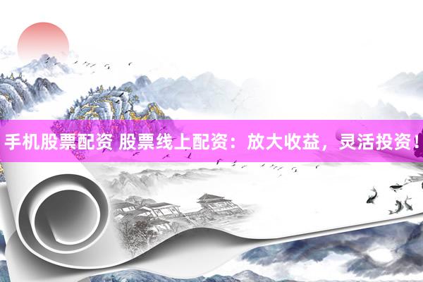 手机股票配资 股票线上配资：放大收益，灵活投资！