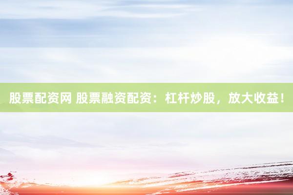 股票配资网 股票融资配资：杠杆炒股，放大收益！