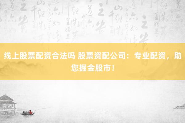 线上股票配资合法吗 股票资配公司：专业配资，助您掘金股市！