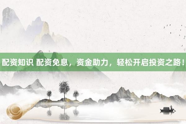 配资知识 配资免息，资金助力，轻松开启投资之路！