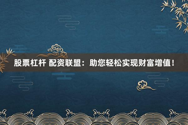 股票杠杆 配资联盟：助您轻松实现财富增值！