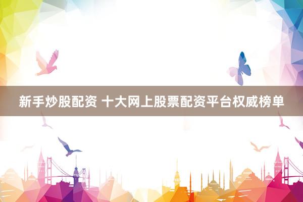 新手炒股配资 十大网上股票配资平台权威榜单