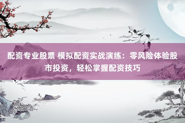 配资专业股票 模拟配资实战演练：零风险体验股市投资，轻松掌握配资技巧