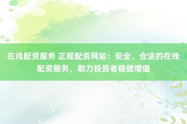 在线配资服务 正规配资网站：安全、合法的在线配资服务，助力投资者稳健增值