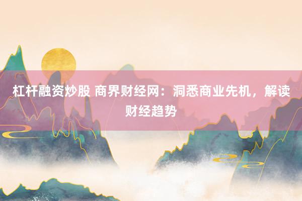 杠杆融资炒股 商界财经网：洞悉商业先机，解读财经趋势