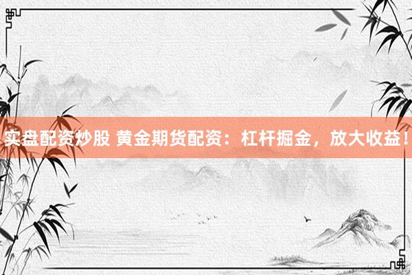 实盘配资炒股 黄金期货配资：杠杆掘金，放大收益！