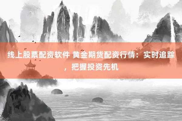 线上股票配资软件 黄金期货配资行情：实时追踪，把握投资先机