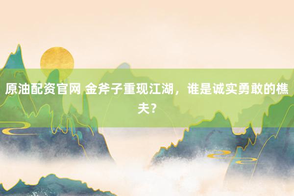 原油配资官网 金斧子重现江湖，谁是诚实勇敢的樵夫？