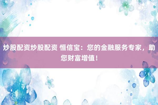 炒股配资炒股配资 恒信宝：您的金融服务专家，助您财富增值！