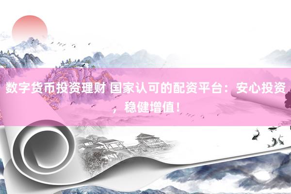 数字货币投资理财 国家认可的配资平台：安心投资，稳健增值！