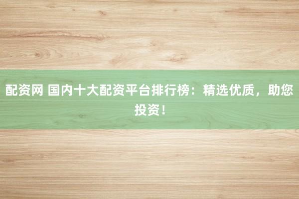 配资网 国内十大配资平台排行榜：精选优质，助您投资！