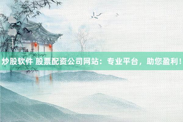 炒股软件 股票配资公司网站：专业平台，助您盈利！