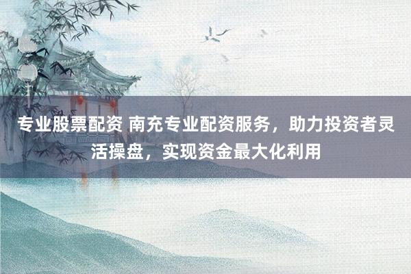 专业股票配资 南充专业配资服务，助力投资者灵活操盘，实现资金最大化利用
