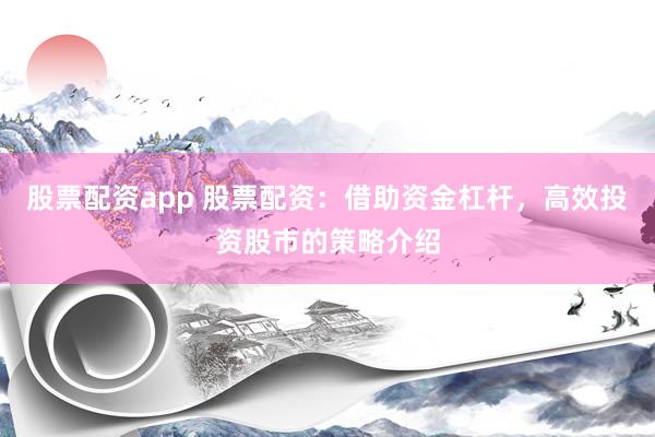 股票配资app 股票配资：借助资金杠杆，高效投资股市的策略介绍