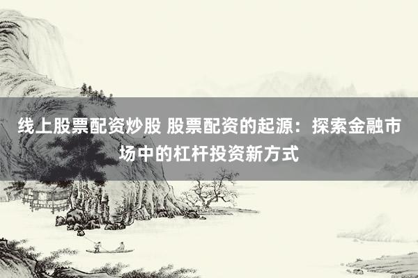 线上股票配资炒股 股票配资的起源：探索金融市场中的杠杆投资新方式