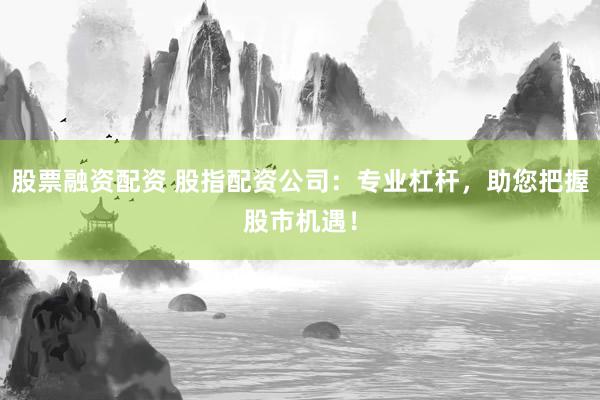 股票融资配资 股指配资公司：专业杠杆，助您把握股市机遇！