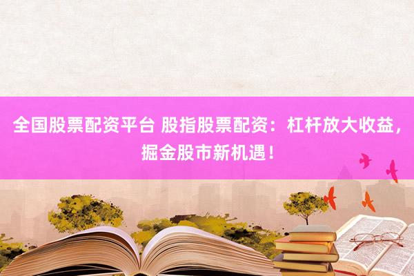 全国股票配资平台 股指股票配资：杠杆放大收益，掘金股市新机遇！