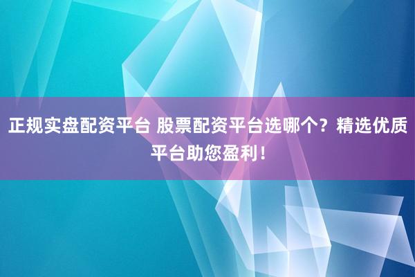 正规实盘配资平台 股票配资平台选哪个？精选优质平台助您盈利！