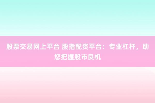 股票交易网上平台 股指配资平台：专业杠杆，助您把握股市良机