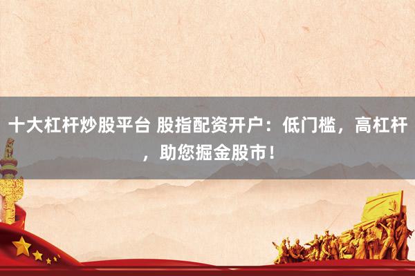 十大杠杆炒股平台 股指配资开户：低门槛，高杠杆，助您掘金股市！