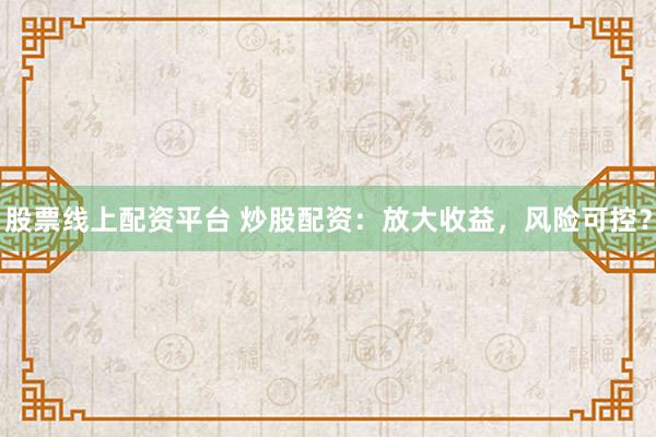 股票线上配资平台 炒股配资：放大收益，风险可控？