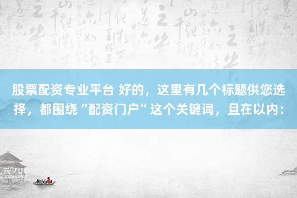 股票配资专业平台 好的，这里有几个标题供您选择，都围绕“配资门户”这个关键词，且在以内：