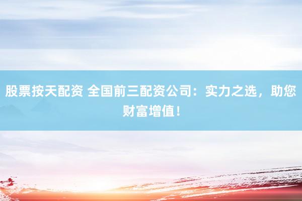 股票按天配资 全国前三配资公司：实力之选，助您财富增值！