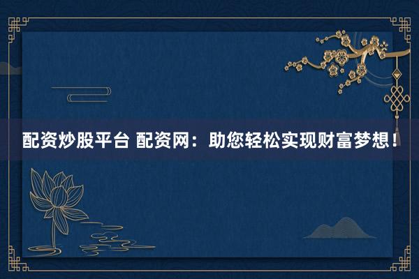 配资炒股平台 配资网：助您轻松实现财富梦想！